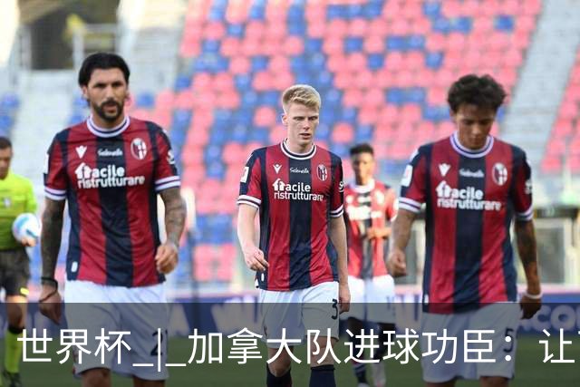 世界杯 | 加拿大队进球功臣：让下个对手“吃苦”