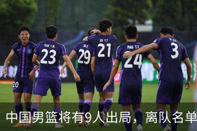 中国男篮将有9人出局，离队名单呼之欲出：北京、广东各1人