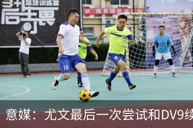 意媒：尤文最后一次尝试和DV9续约，并设定了球员答复的最后期限