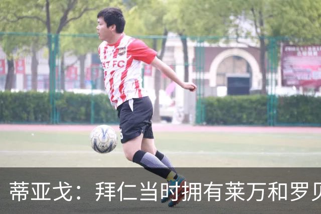 蒂亚戈：拜仁当时拥有莱万和罗贝里，我只需配合他们的习惯去踢球