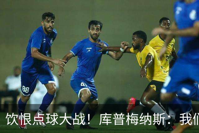 饮恨点球大战！库普梅纳斯：我们几乎每天都练点球，不是重视不够