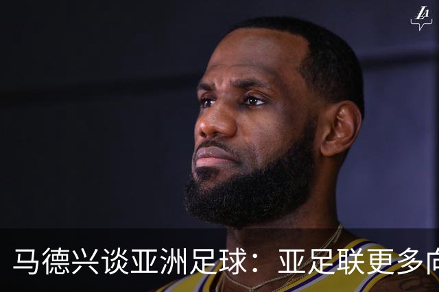 马德兴谈亚洲足球：亚足联更多向西亚倾斜，让东亚等协会大为不满